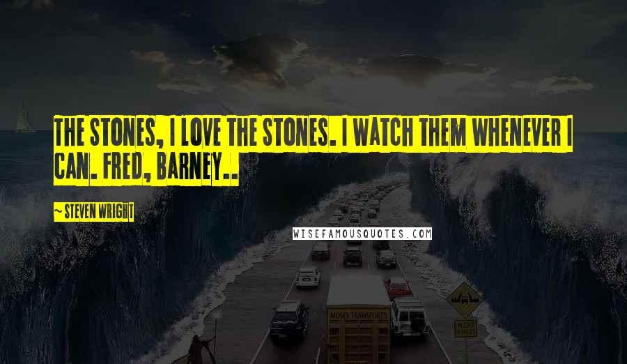 Steven Wright Quotes: The Stones, I love the Stones. I watch them whenever I can. Fred, Barney..