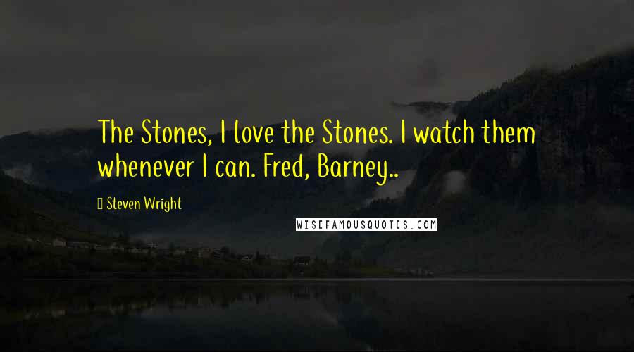 Steven Wright Quotes: The Stones, I love the Stones. I watch them whenever I can. Fred, Barney..