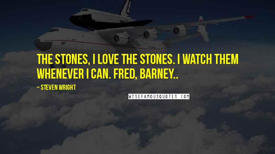 Steven Wright Quotes: The Stones, I love the Stones. I watch them whenever I can. Fred, Barney..