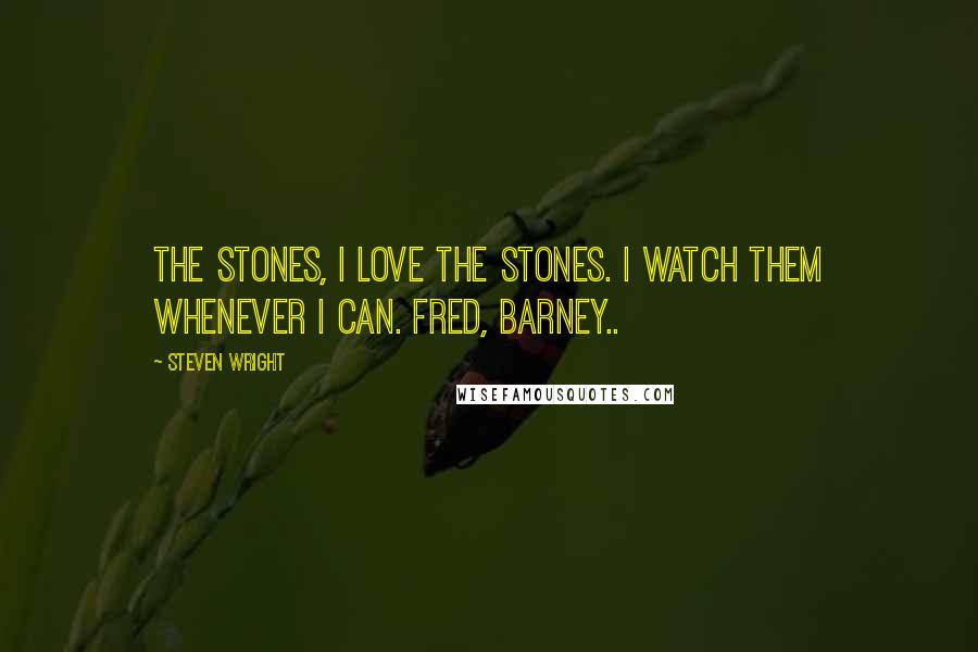 Steven Wright Quotes: The Stones, I love the Stones. I watch them whenever I can. Fred, Barney..