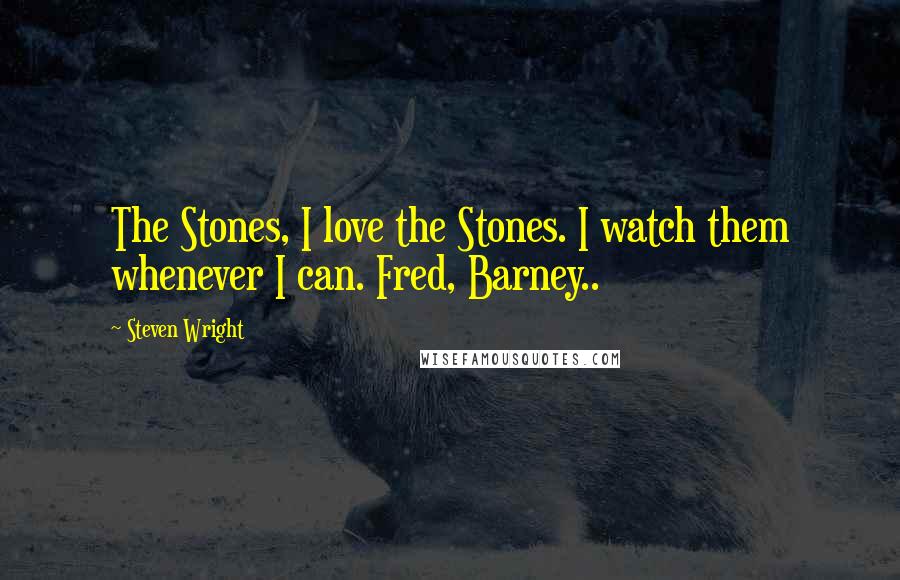 Steven Wright Quotes: The Stones, I love the Stones. I watch them whenever I can. Fred, Barney..