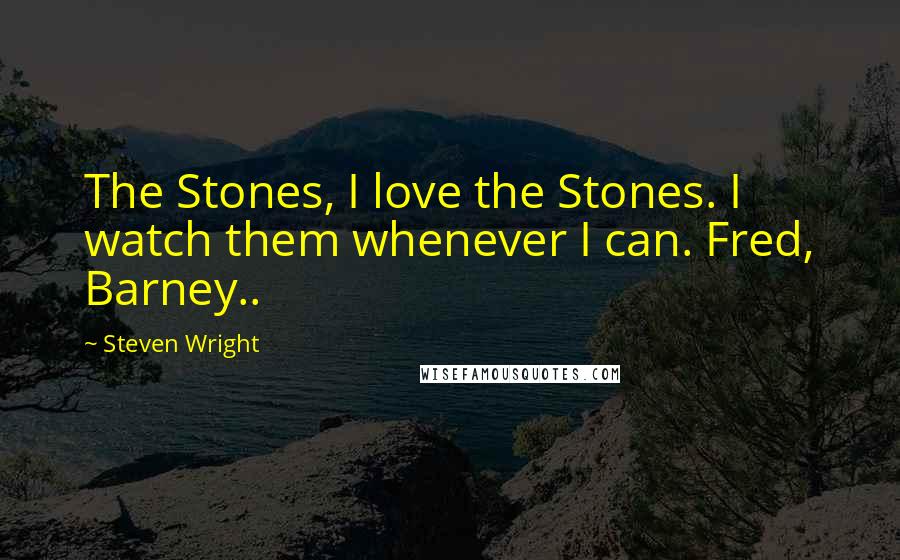 Steven Wright Quotes: The Stones, I love the Stones. I watch them whenever I can. Fred, Barney..