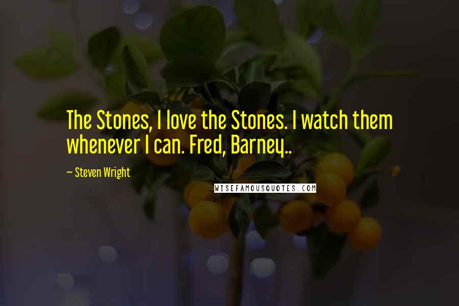 Steven Wright Quotes: The Stones, I love the Stones. I watch them whenever I can. Fred, Barney..