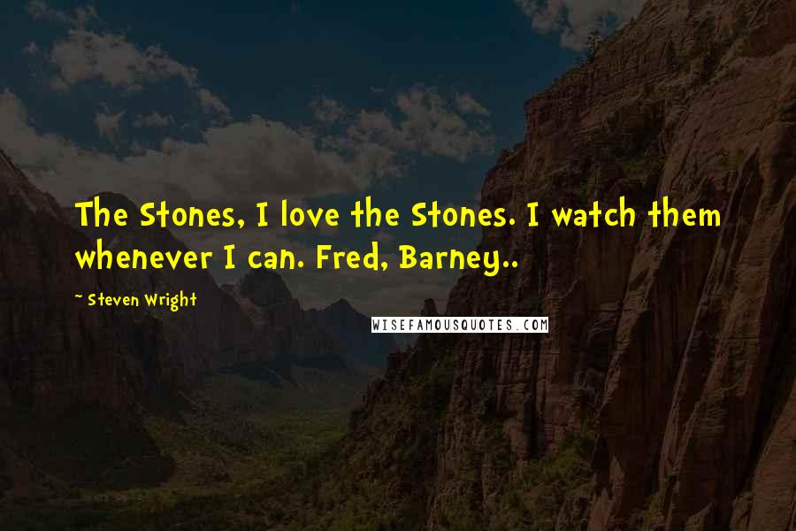 Steven Wright Quotes: The Stones, I love the Stones. I watch them whenever I can. Fred, Barney..