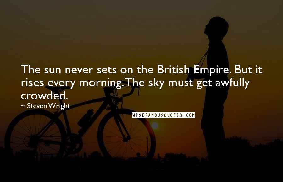 Steven Wright Quotes: The sun never sets on the British Empire. But it rises every morning. The sky must get awfully crowded.