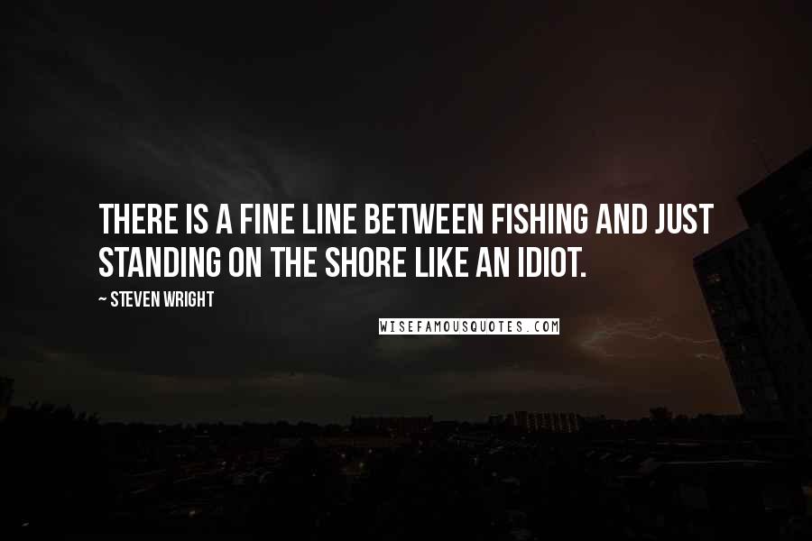 Steven Wright Quotes: There is a fine line between fishing and just standing on the shore like an idiot.