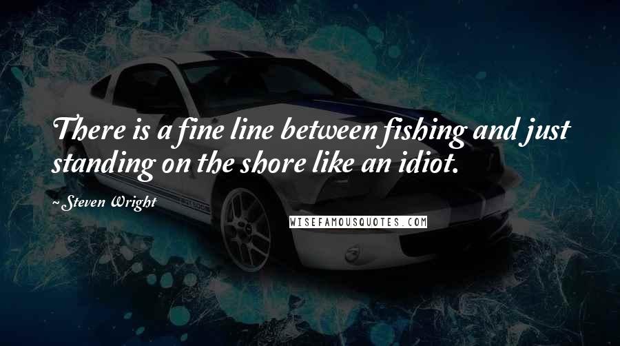 Steven Wright Quotes: There is a fine line between fishing and just standing on the shore like an idiot.