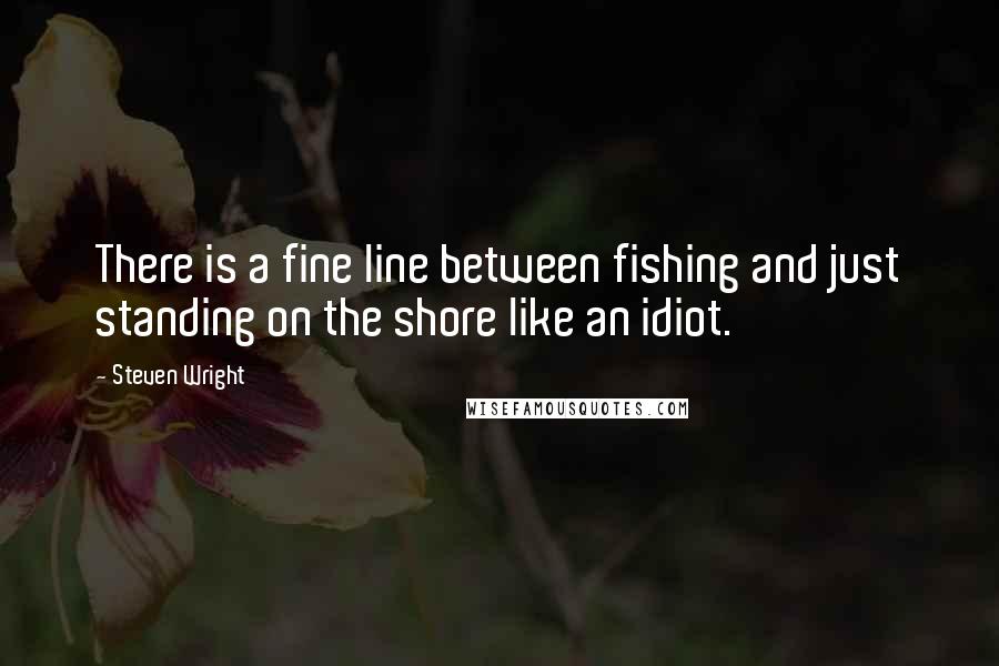 Steven Wright Quotes: There is a fine line between fishing and just standing on the shore like an idiot.