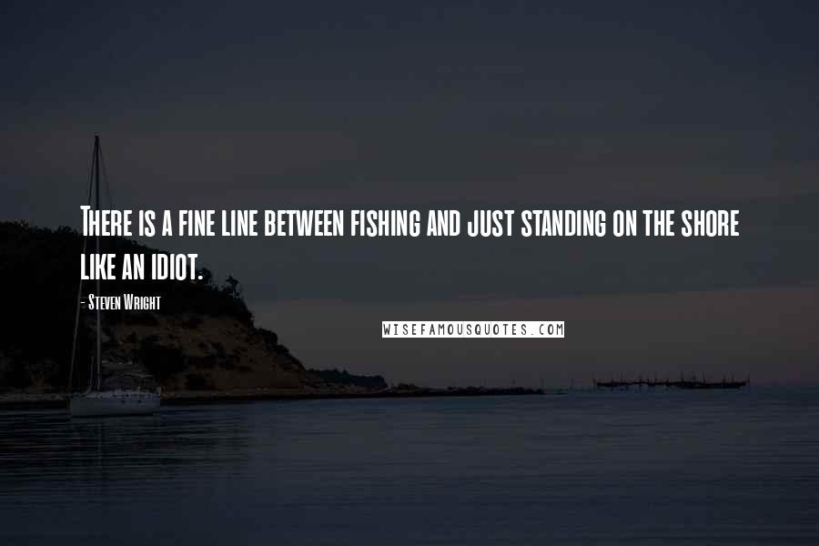 Steven Wright Quotes: There is a fine line between fishing and just standing on the shore like an idiot.