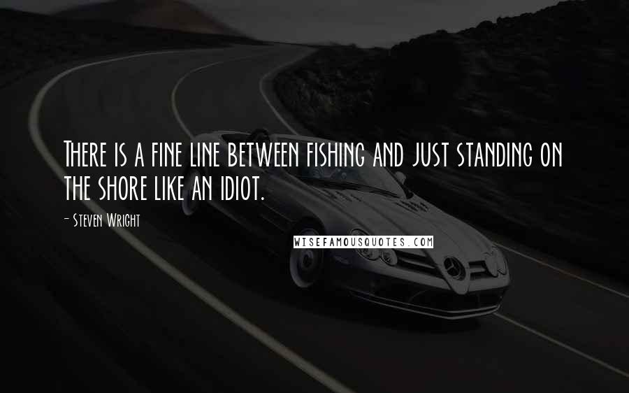 Steven Wright Quotes: There is a fine line between fishing and just standing on the shore like an idiot.