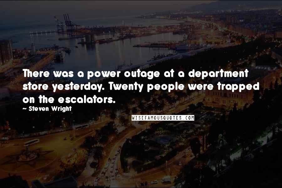 Steven Wright Quotes: There was a power outage at a department store yesterday. Twenty people were trapped on the escalators.