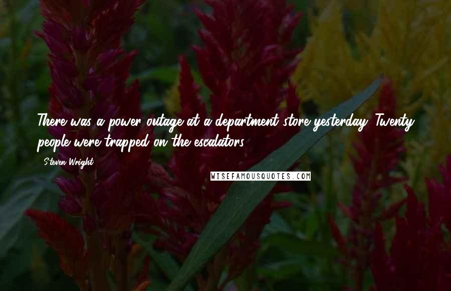 Steven Wright Quotes: There was a power outage at a department store yesterday. Twenty people were trapped on the escalators.