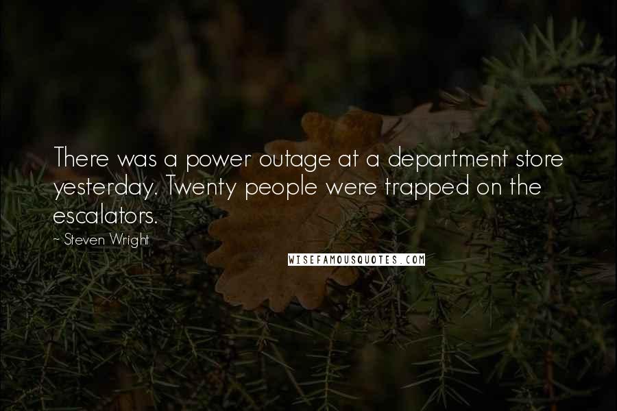 Steven Wright Quotes: There was a power outage at a department store yesterday. Twenty people were trapped on the escalators.