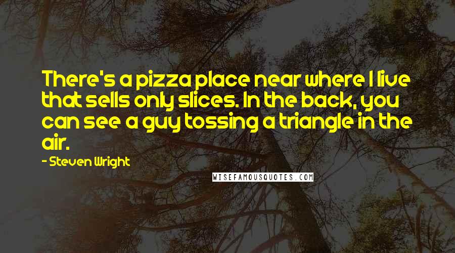 Steven Wright Quotes: There's a pizza place near where I live that sells only slices. In the back, you can see a guy tossing a triangle in the air.