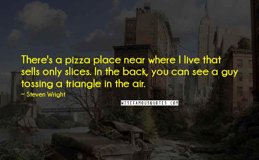 Steven Wright Quotes: There's a pizza place near where I live that sells only slices. In the back, you can see a guy tossing a triangle in the air.