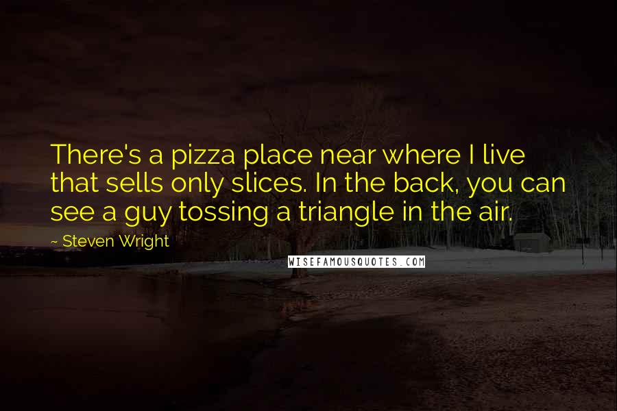 Steven Wright Quotes: There's a pizza place near where I live that sells only slices. In the back, you can see a guy tossing a triangle in the air.