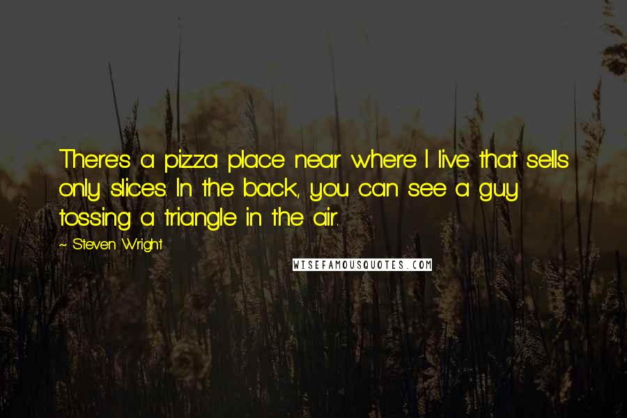 Steven Wright Quotes: There's a pizza place near where I live that sells only slices. In the back, you can see a guy tossing a triangle in the air.