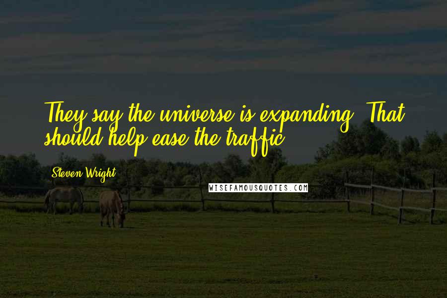 Steven Wright Quotes: They say the universe is expanding. That should help ease the traffic.