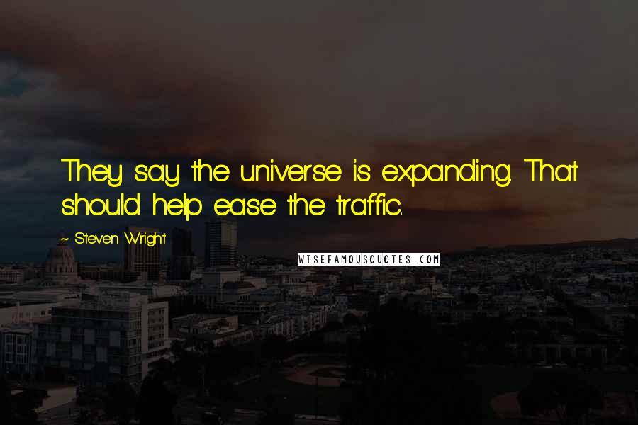 Steven Wright Quotes: They say the universe is expanding. That should help ease the traffic.