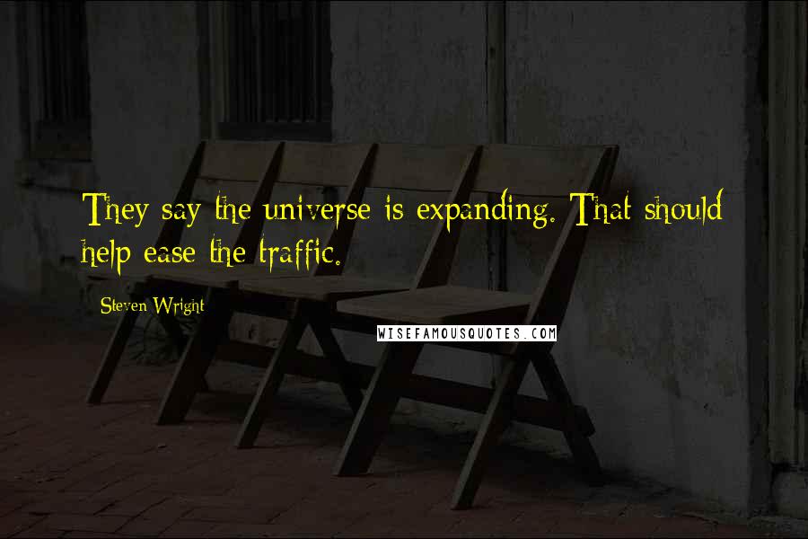 Steven Wright Quotes: They say the universe is expanding. That should help ease the traffic.