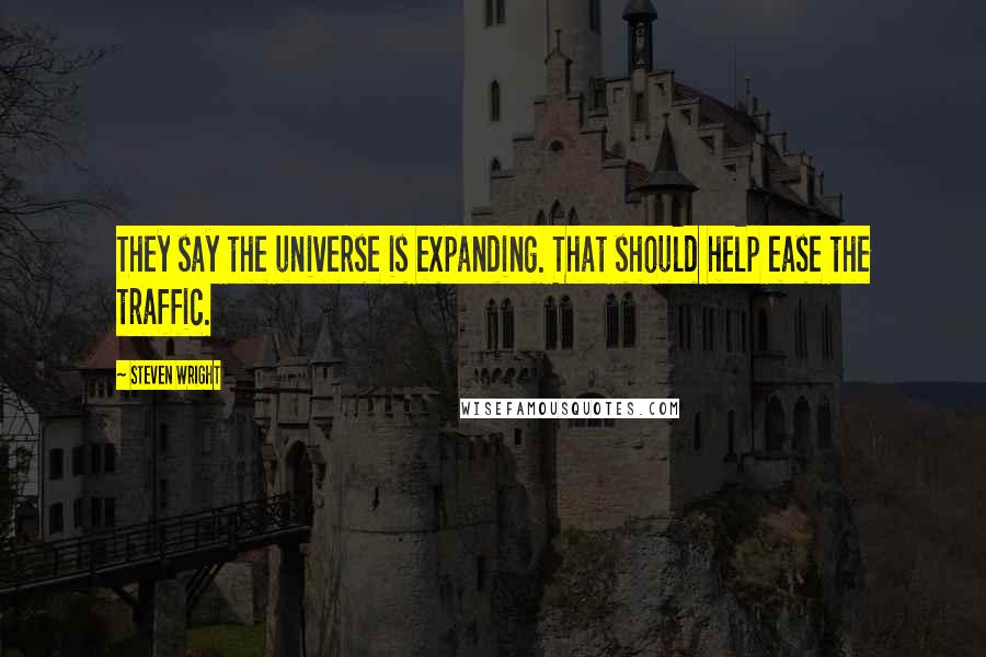 Steven Wright Quotes: They say the universe is expanding. That should help ease the traffic.