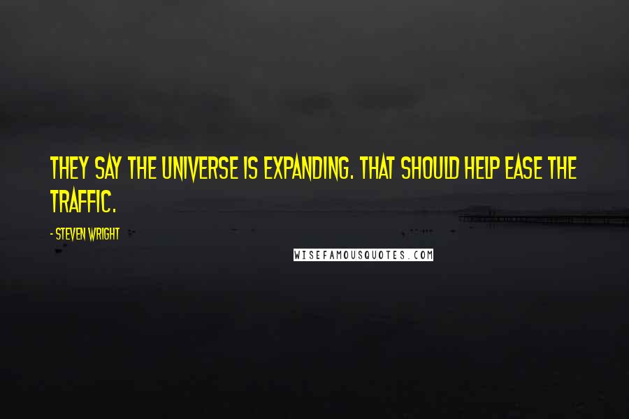 Steven Wright Quotes: They say the universe is expanding. That should help ease the traffic.