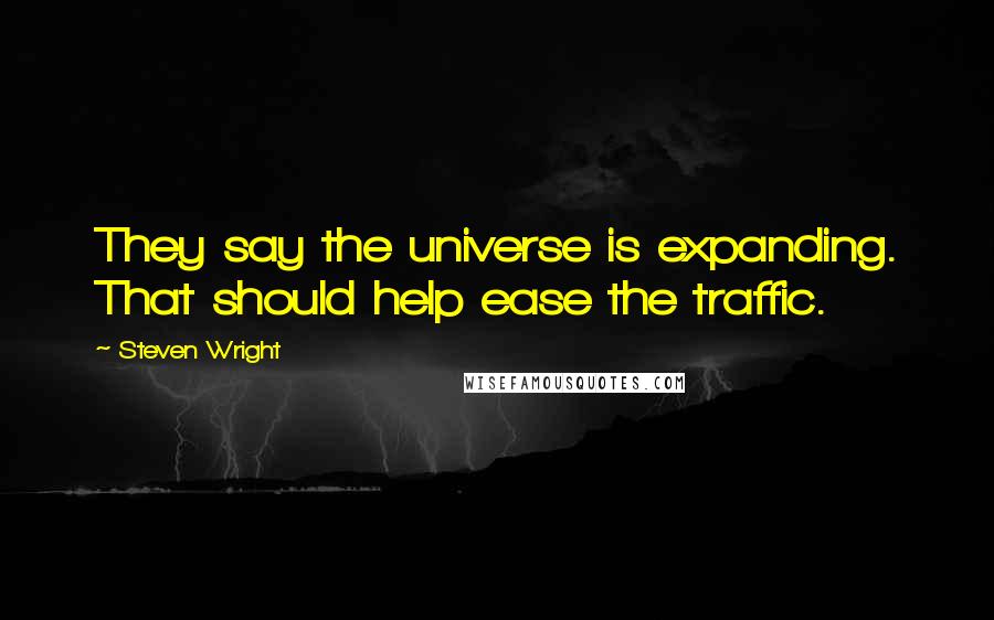 Steven Wright Quotes: They say the universe is expanding. That should help ease the traffic.
