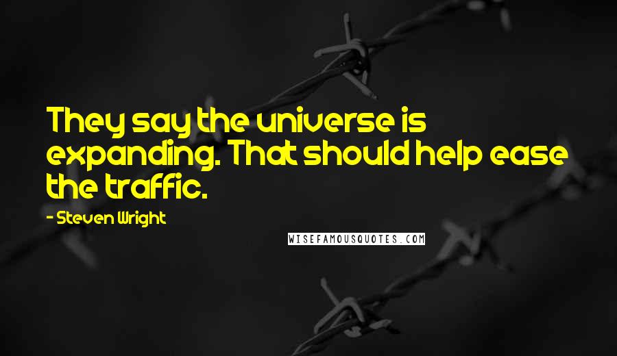 Steven Wright Quotes: They say the universe is expanding. That should help ease the traffic.