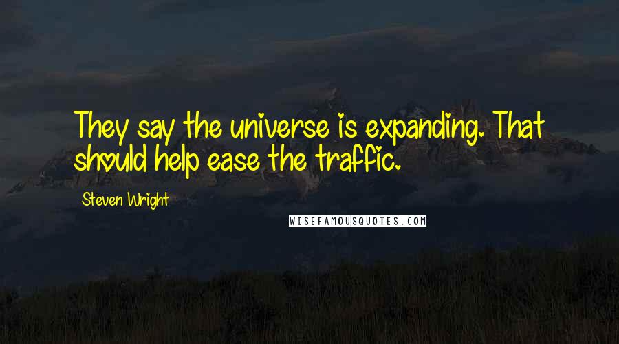 Steven Wright Quotes: They say the universe is expanding. That should help ease the traffic.