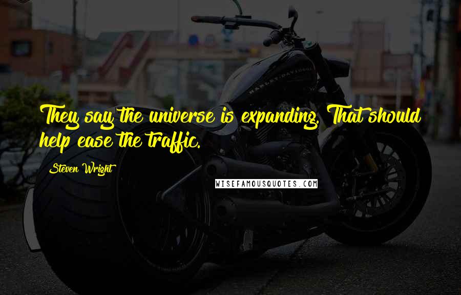 Steven Wright Quotes: They say the universe is expanding. That should help ease the traffic.