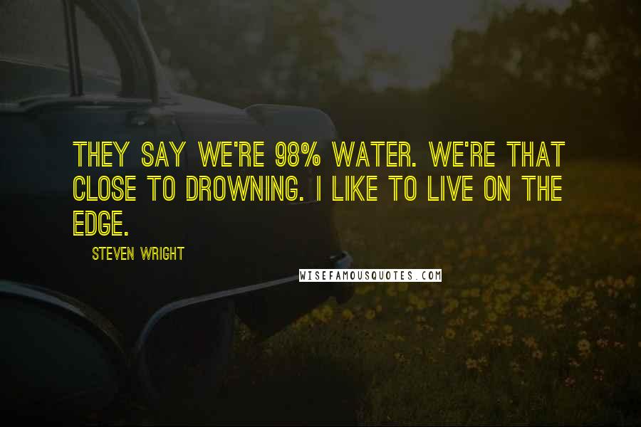 Steven Wright Quotes: They say we're 98% water. We're that close to drowning. I like to live on the edge.