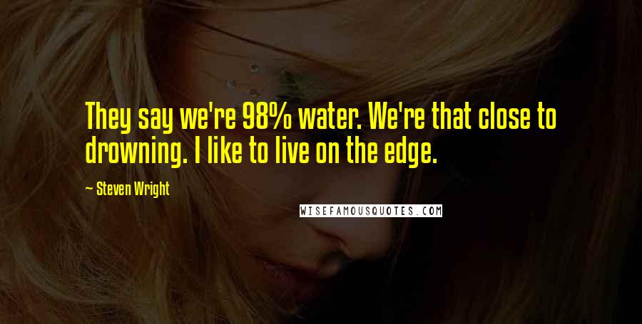 Steven Wright Quotes: They say we're 98% water. We're that close to drowning. I like to live on the edge.