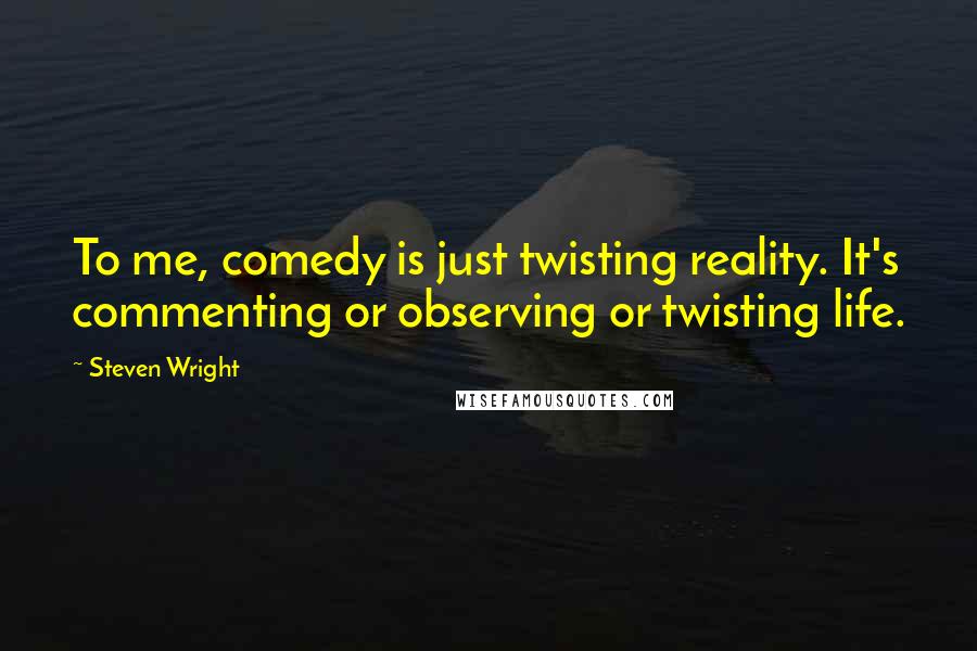 Steven Wright Quotes: To me, comedy is just twisting reality. It's commenting or observing or twisting life.