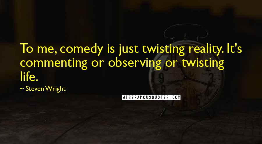 Steven Wright Quotes: To me, comedy is just twisting reality. It's commenting or observing or twisting life.