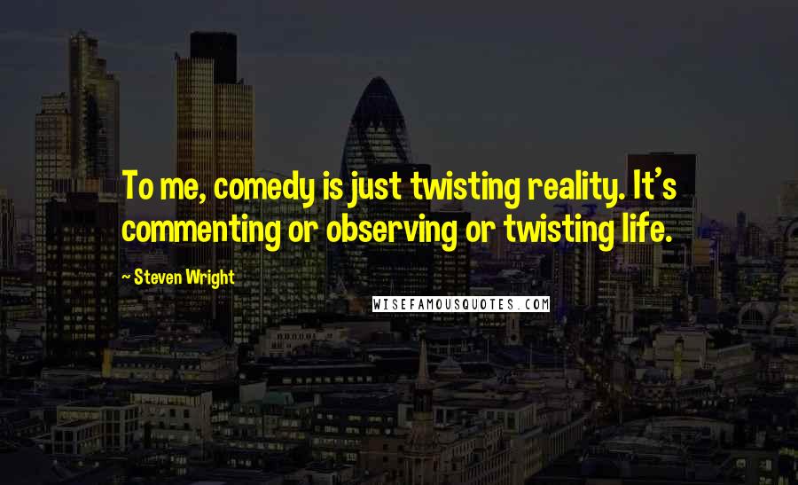 Steven Wright Quotes: To me, comedy is just twisting reality. It's commenting or observing or twisting life.