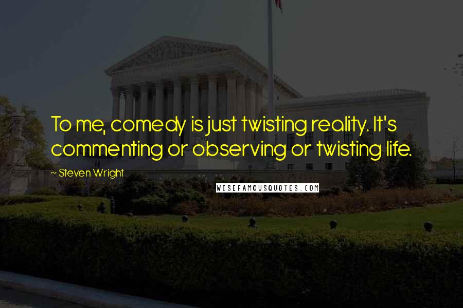 Steven Wright Quotes: To me, comedy is just twisting reality. It's commenting or observing or twisting life.