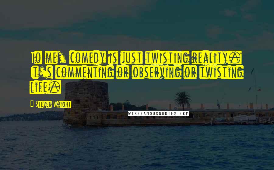 Steven Wright Quotes: To me, comedy is just twisting reality. It's commenting or observing or twisting life.