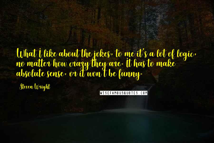 Steven Wright Quotes: What I like about the jokes, to me it's a lot of logic, no matter how crazy they are. It has to make absolute sense, or it won't be funny.