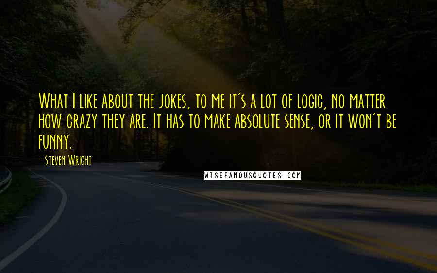 Steven Wright Quotes: What I like about the jokes, to me it's a lot of logic, no matter how crazy they are. It has to make absolute sense, or it won't be funny.