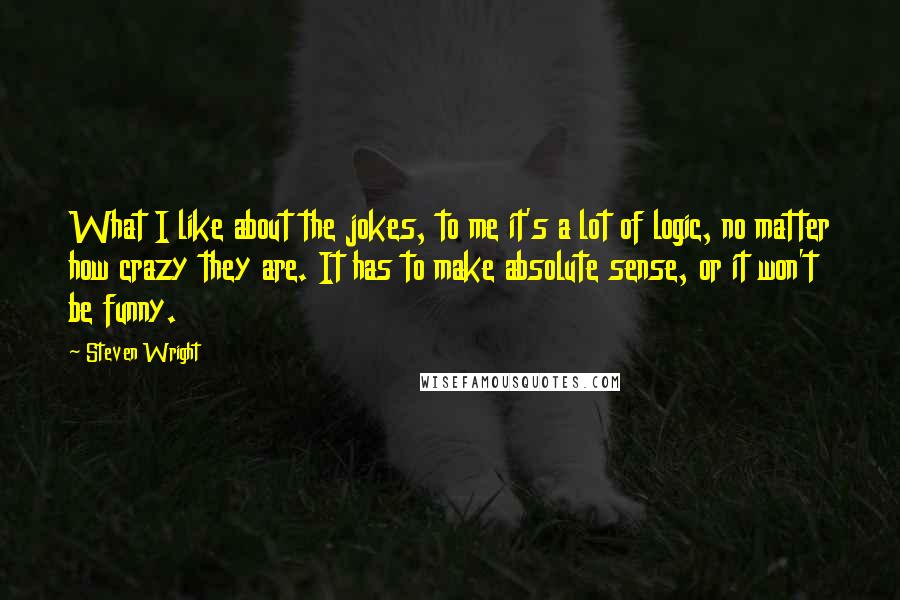 Steven Wright Quotes: What I like about the jokes, to me it's a lot of logic, no matter how crazy they are. It has to make absolute sense, or it won't be funny.