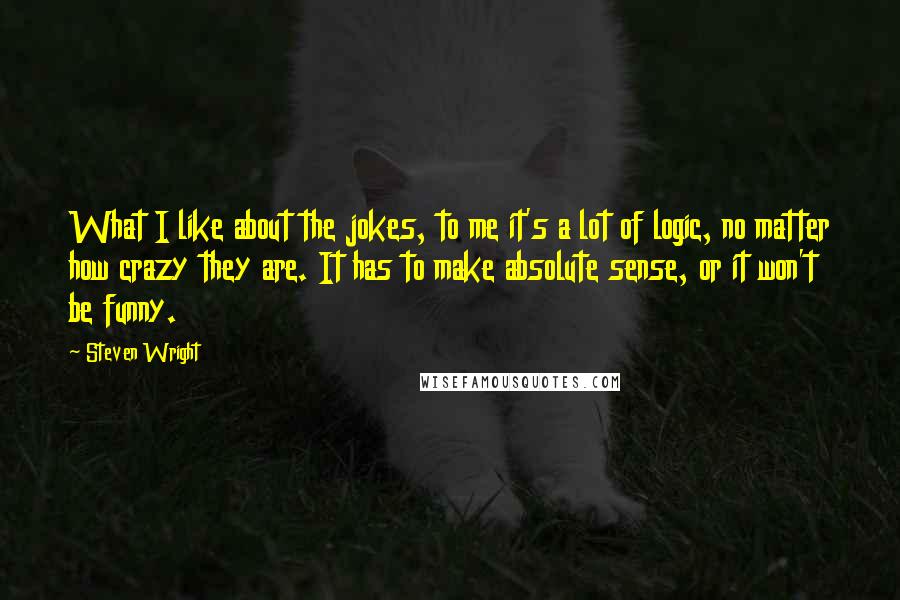 Steven Wright Quotes: What I like about the jokes, to me it's a lot of logic, no matter how crazy they are. It has to make absolute sense, or it won't be funny.