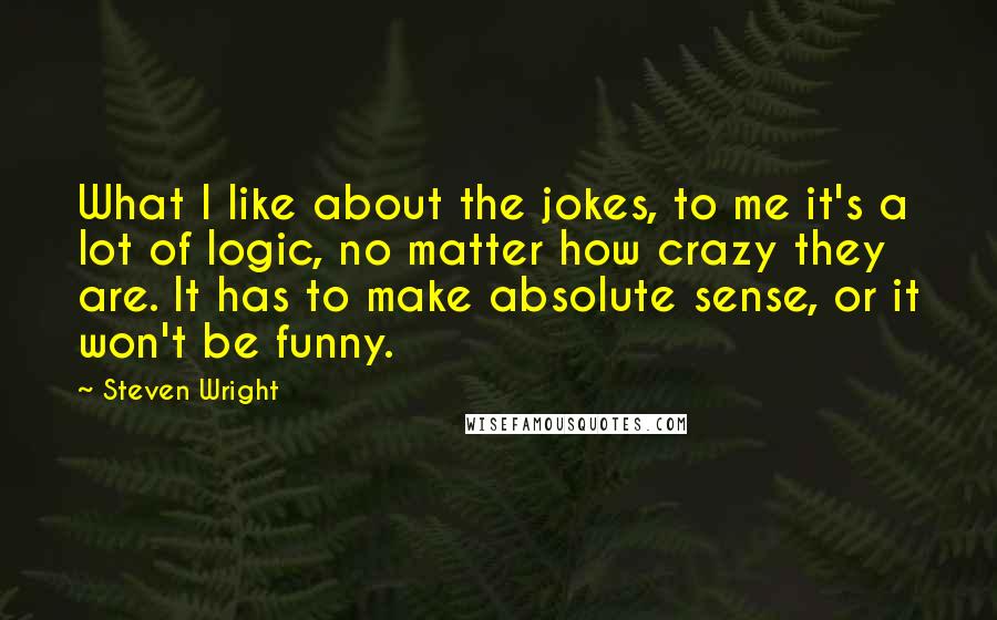 Steven Wright Quotes: What I like about the jokes, to me it's a lot of logic, no matter how crazy they are. It has to make absolute sense, or it won't be funny.