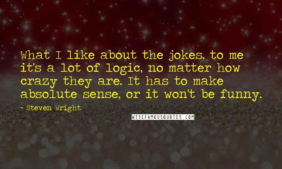 Steven Wright Quotes: What I like about the jokes, to me it's a lot of logic, no matter how crazy they are. It has to make absolute sense, or it won't be funny.