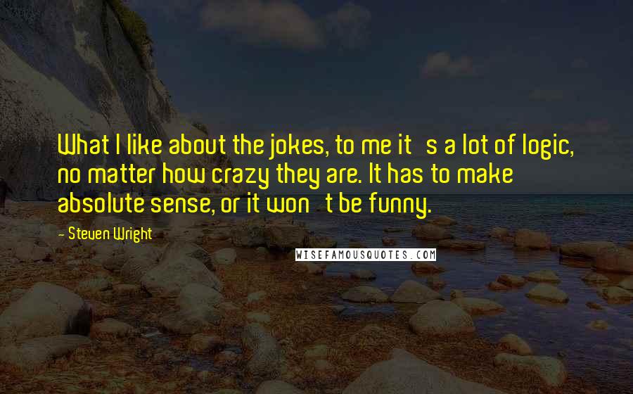 Steven Wright Quotes: What I like about the jokes, to me it's a lot of logic, no matter how crazy they are. It has to make absolute sense, or it won't be funny.