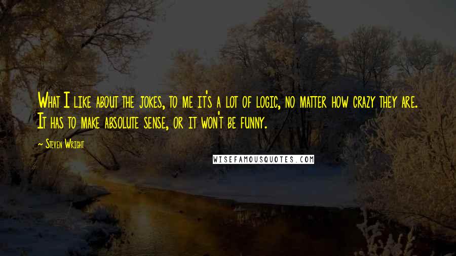 Steven Wright Quotes: What I like about the jokes, to me it's a lot of logic, no matter how crazy they are. It has to make absolute sense, or it won't be funny.