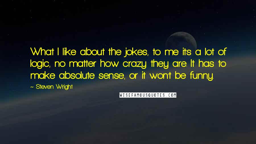 Steven Wright Quotes: What I like about the jokes, to me it's a lot of logic, no matter how crazy they are. It has to make absolute sense, or it won't be funny.