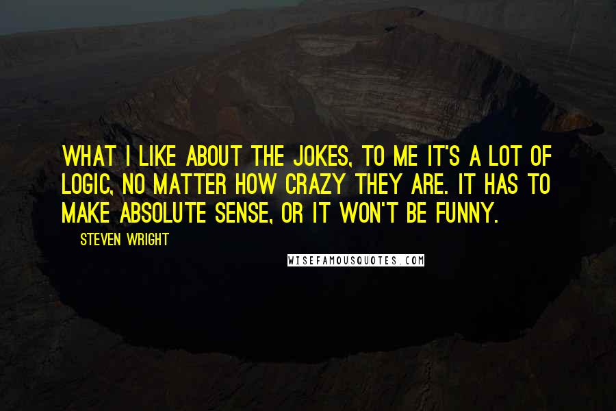 Steven Wright Quotes: What I like about the jokes, to me it's a lot of logic, no matter how crazy they are. It has to make absolute sense, or it won't be funny.