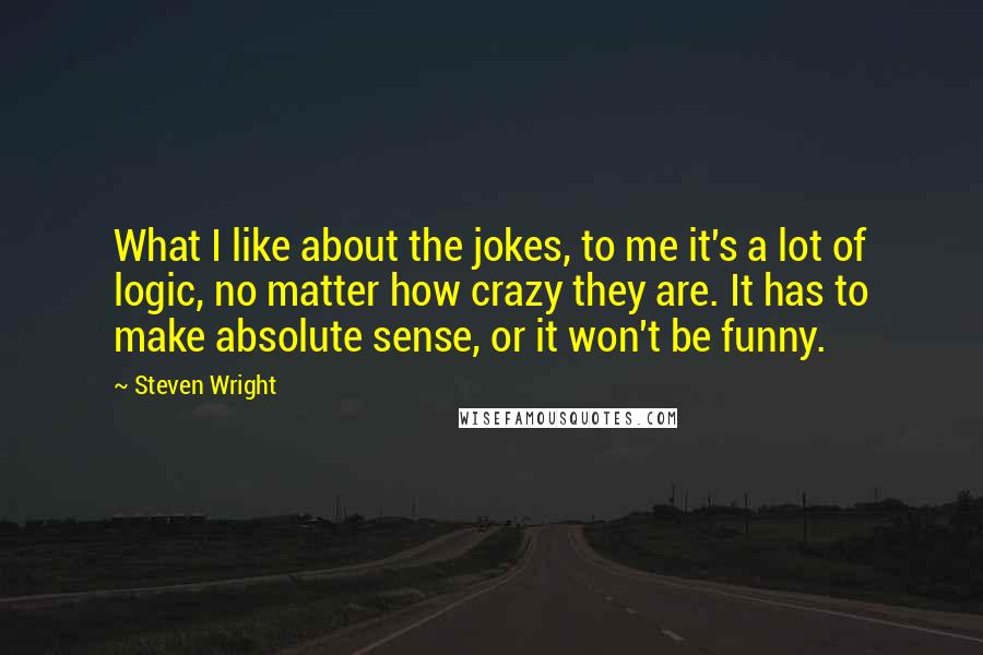 Steven Wright Quotes: What I like about the jokes, to me it's a lot of logic, no matter how crazy they are. It has to make absolute sense, or it won't be funny.