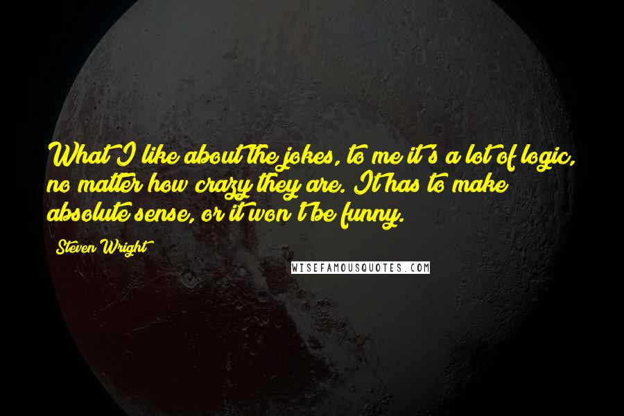 Steven Wright Quotes: What I like about the jokes, to me it's a lot of logic, no matter how crazy they are. It has to make absolute sense, or it won't be funny.