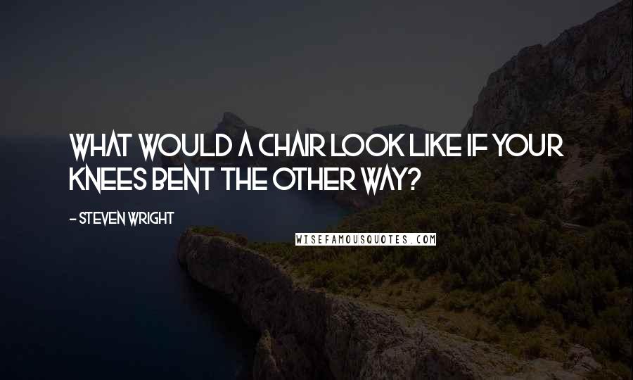Steven Wright Quotes: What would a chair look like if your knees bent the other way?